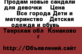 Продам новые сандали для девочки  › Цена ­ 3 500 - Все города Дети и материнство » Детская одежда и обувь   . Тверская обл.,Конаково г.